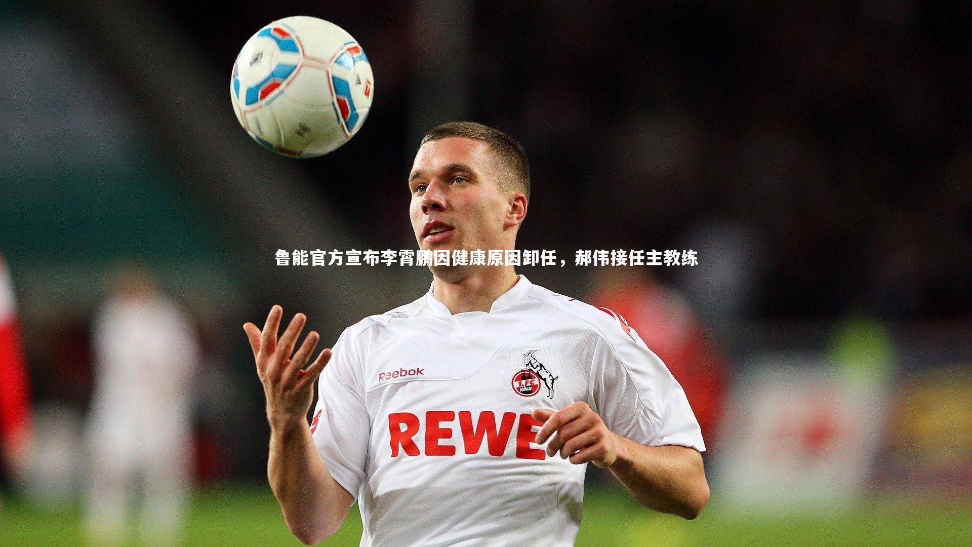 ng体育平台-鲁能官方宣布李霄鹏因健康原因卸任，郝伟接任主教练