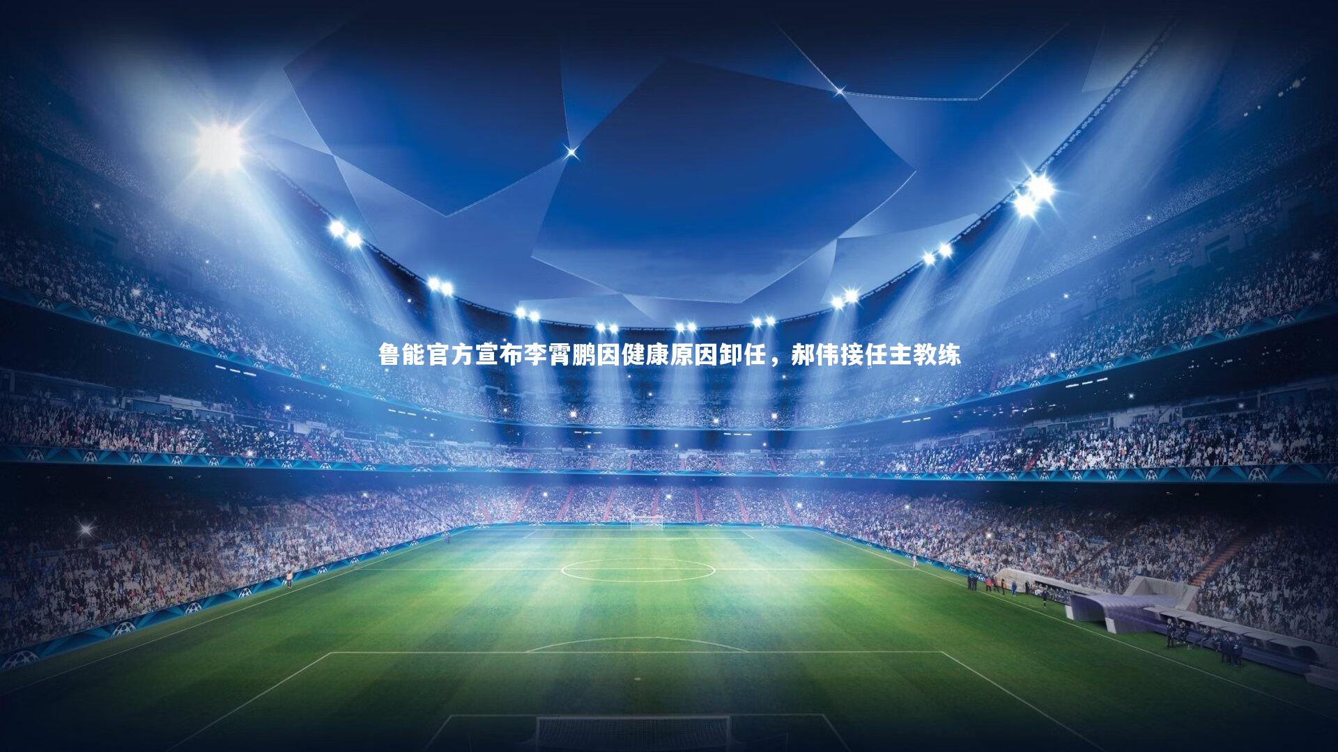 鲁能官方宣布李霄鹏因健康原因卸任，郝伟接任主教练